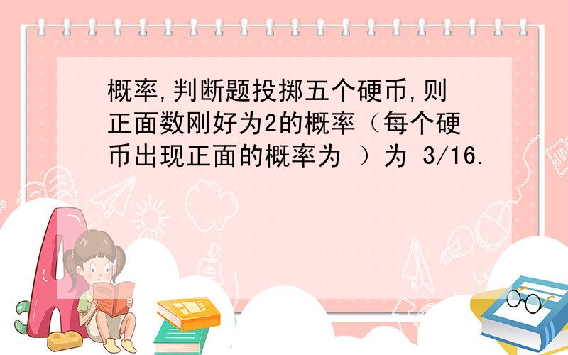 概率,判断题投掷五个硬币,则正面数刚好为2的概率（每个硬币出现正面的概率为 ）为 3/16.