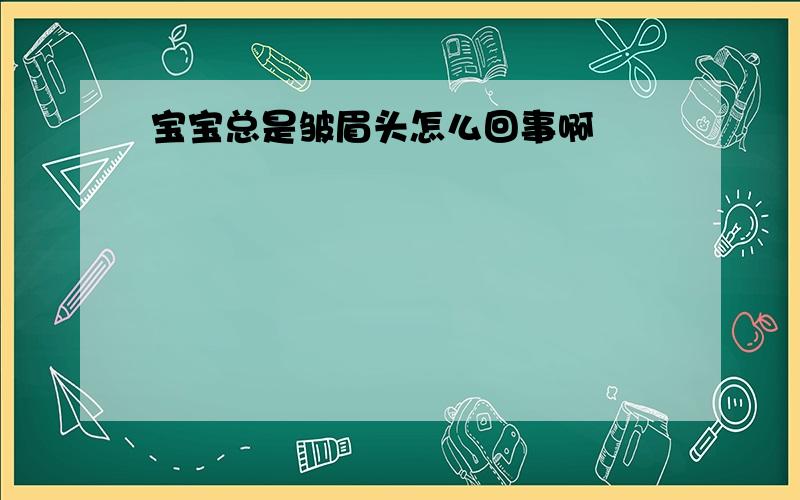 宝宝总是皱眉头怎么回事啊