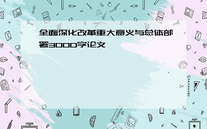 全面深化改革重大意义与总体部署3000字论文