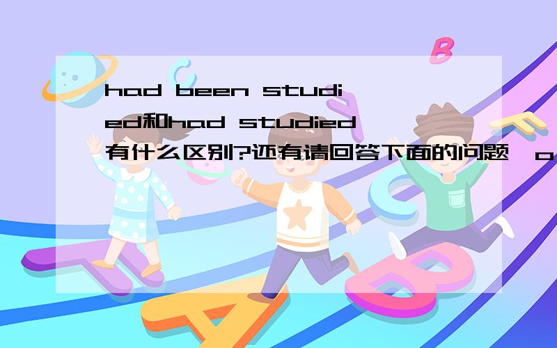 had been studied和had studied有什么区别?还有请回答下面的问题^o^