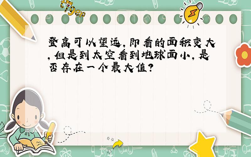登高可以望远,即看的面积变大,但是到太空看到地球面小,是否存在一个最大值?