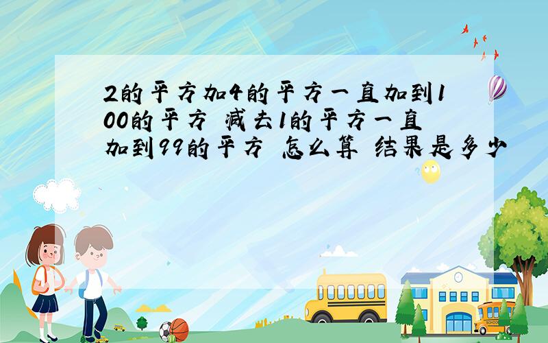 2的平方加4的平方一直加到100的平方 减去1的平方一直加到99的平方 怎么算 结果是多少