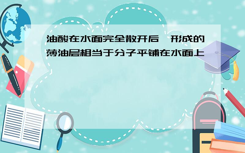 油酸在水面完全散开后,形成的薄油层相当于分子平铺在水面上