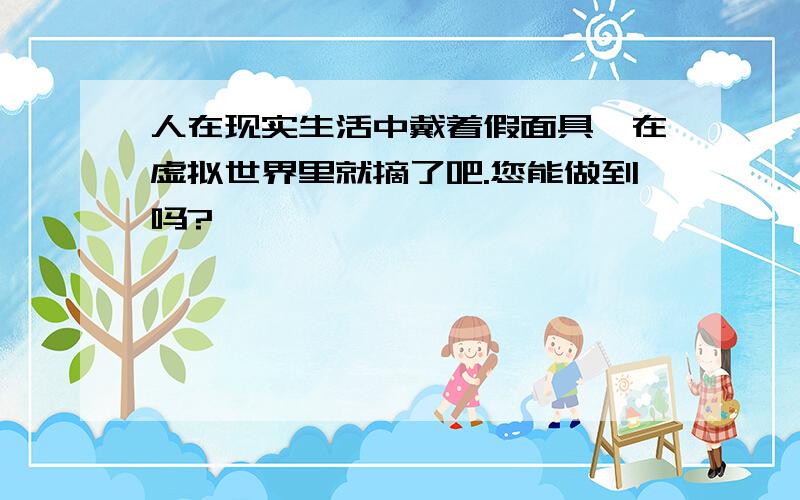 人在现实生活中戴着假面具,在虚拟世界里就摘了吧.您能做到吗?