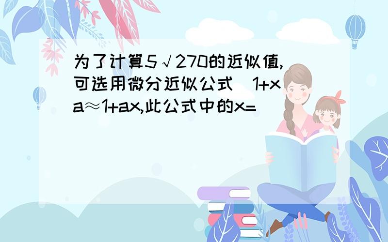 为了计算5√270的近似值,可选用微分近似公式(1+x)a≈1+ax,此公式中的x=