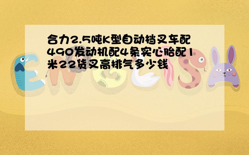 合力2.5吨K型自动档叉车配490发动机配4条实心胎配1米22货叉高排气多少钱