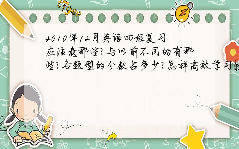 2010年12月英语四级复习应注意那些?与以前不同的有那些?各题型的分数占多少?怎样高效学习轻松过四级?四...