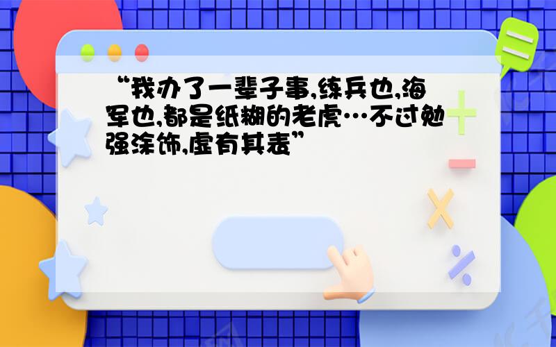 “我办了一辈子事,练兵也,海军也,都是纸糊的老虎…不过勉强涂饰,虚有其表”