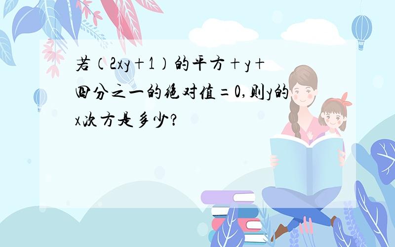 若（2xy+1）的平方+y+四分之一的绝对值=0,则y的x次方是多少?