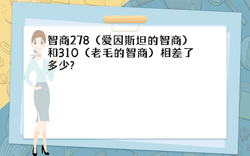 智商278（爱因斯坦的智商）和310（老毛的智商）相差了多少?