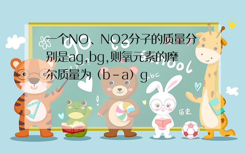 一个NO、NO2分子的质量分别是ag,bg,则氧元素的摩尔质量为（b-a）g