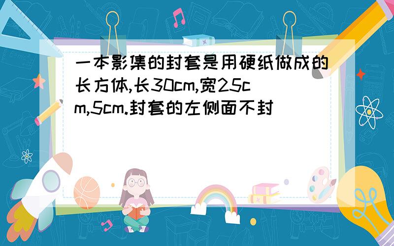 一本影集的封套是用硬纸做成的长方体,长30cm,宽25cm,5cm.封套的左侧面不封