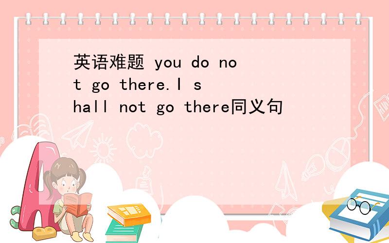 英语难题 you do not go there.I shall not go there同义句