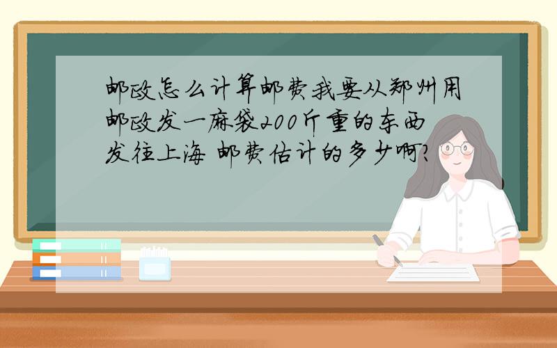 邮政怎么计算邮费我要从郑州用邮政发一麻袋200斤重的东西发往上海 邮费估计的多少啊?