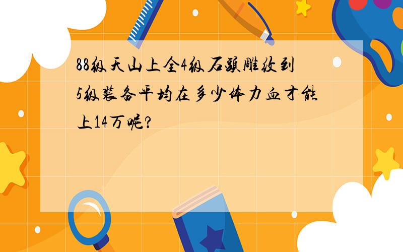 88级天山上全4级石头雕纹到5级装备平均在多少体力血才能上14万呢?