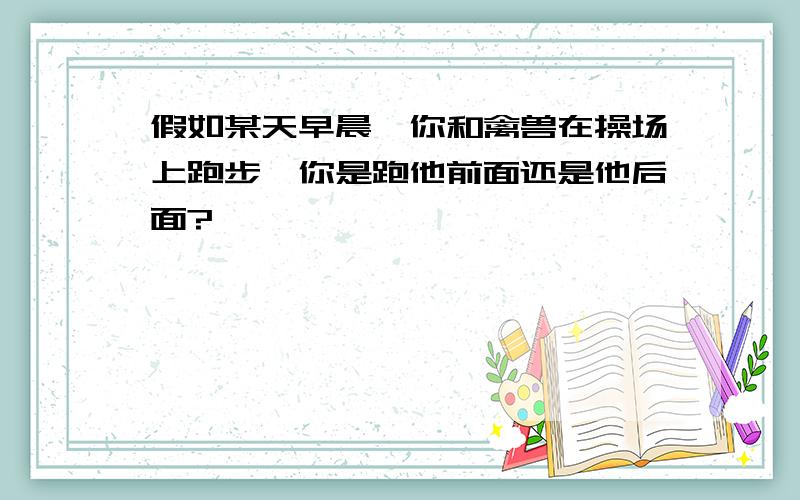 假如某天早晨,你和禽兽在操场上跑步,你是跑他前面还是他后面?