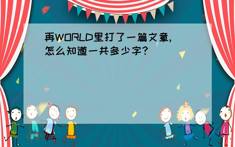 再WORLD里打了一篇文章,怎么知道一共多少字?