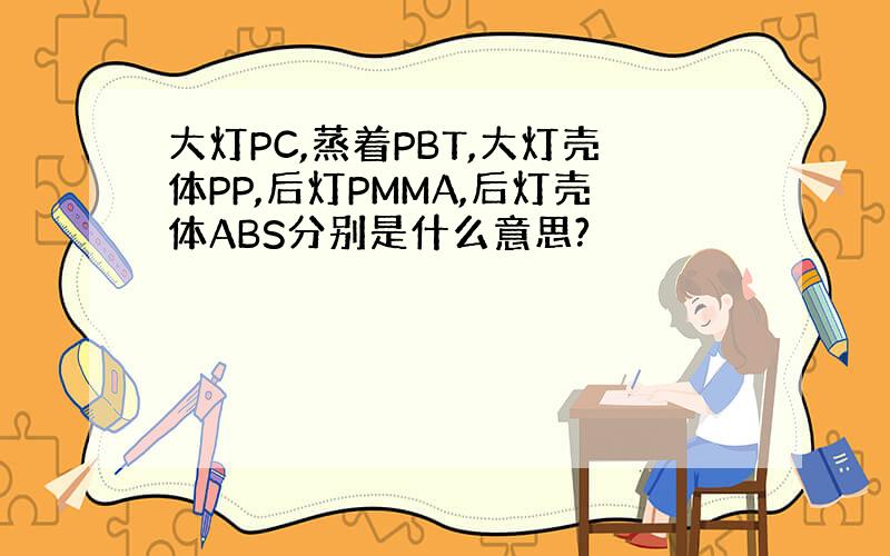 大灯PC,蒸着PBT,大灯壳体PP,后灯PMMA,后灯壳体ABS分别是什么意思?