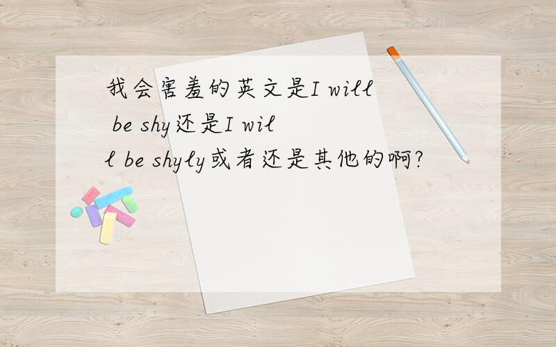 我会害羞的英文是I will be shy还是I will be shyly或者还是其他的啊?