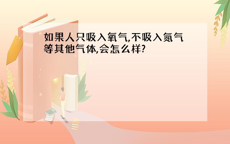 如果人只吸入氧气,不吸入氮气等其他气体,会怎么样?