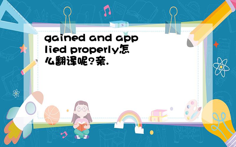 gained and applied properly怎么翻译呢?亲.