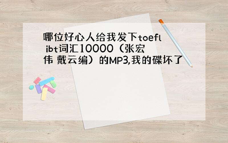 哪位好心人给我发下toefl ibt词汇10000（张宏伟 戴云编）的MP3,我的碟坏了