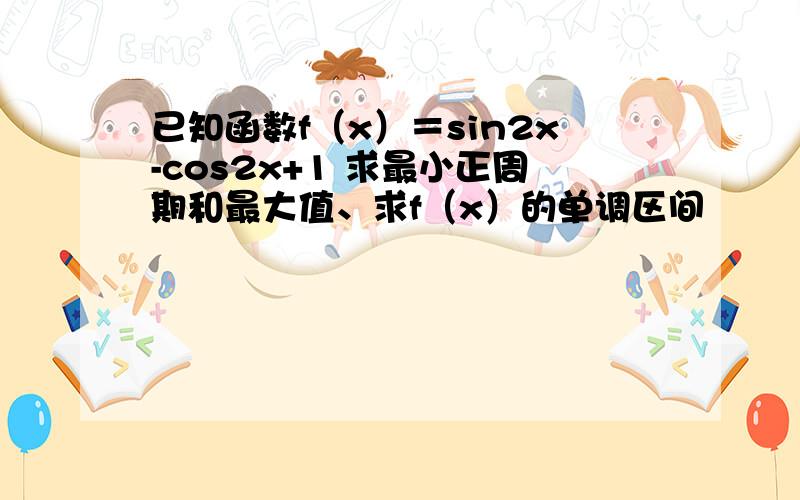 已知函数f（x）＝sin2x-cos2x+1 求最小正周期和最大值、求f（x）的单调区间