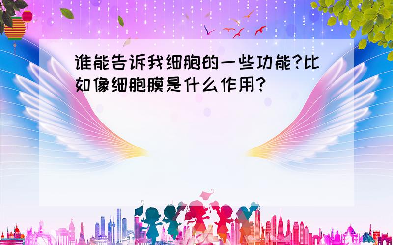 谁能告诉我细胞的一些功能?比如像细胞膜是什么作用?