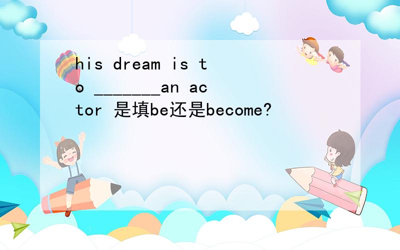 his dream is to _______an actor 是填be还是become?