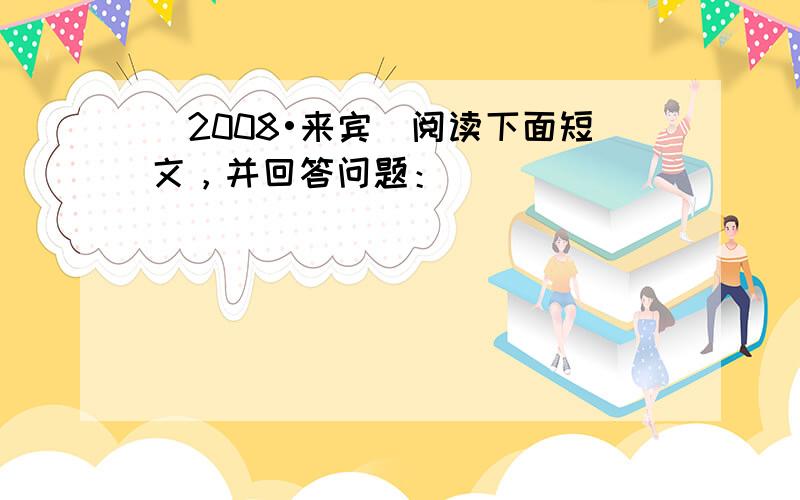 （2008•来宾）阅读下面短文，并回答问题：