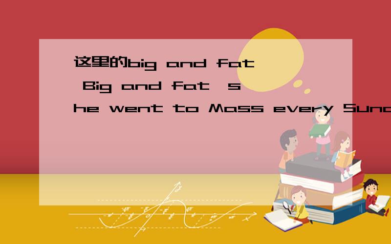 这里的big and fat Big and fat,she went to Mass every Sunday mor