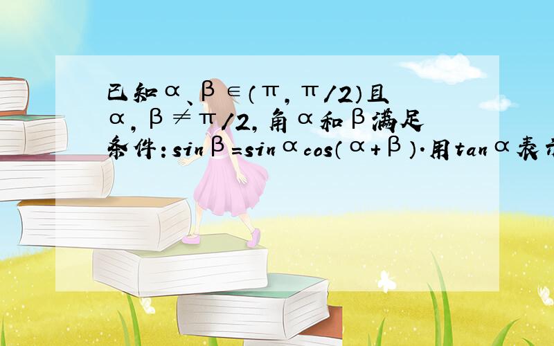 已知α、β∈（π,π/2）且α,β≠π/2,角α和β满足条件：sinβ=sinαcos（α+β）.用tanα表示tanβ