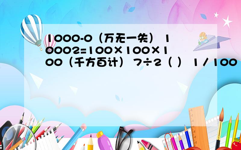 1000-0（万无一失） 10002=100×100×100（千方百计） 7÷2（ ） 1／100（ ）