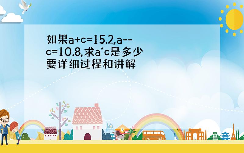 如果a+c=15.2,a--c=10.8,求a*c是多少要详细过程和讲解