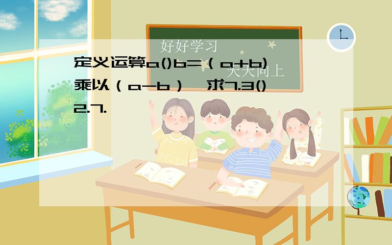 定义运算a()b=（a+b)乘以（a-b）,求7.3()2.7.