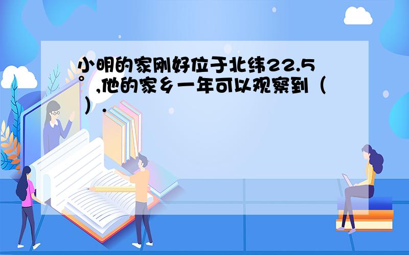 小明的家刚好位于北纬22.5°,他的家乡一年可以观察到（ ）.