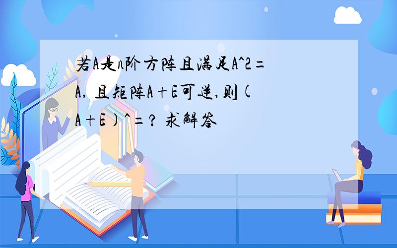 若A是n阶方阵且满足A^2=A, 且矩阵A+E可逆,则(A+E)^=? 求解答