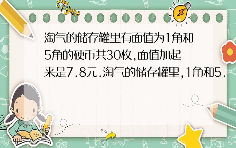 淘气的储存罐里有面值为1角和5角的硬币共30枚,面值加起来是7.8元.淘气的储存罐里,1角和5.