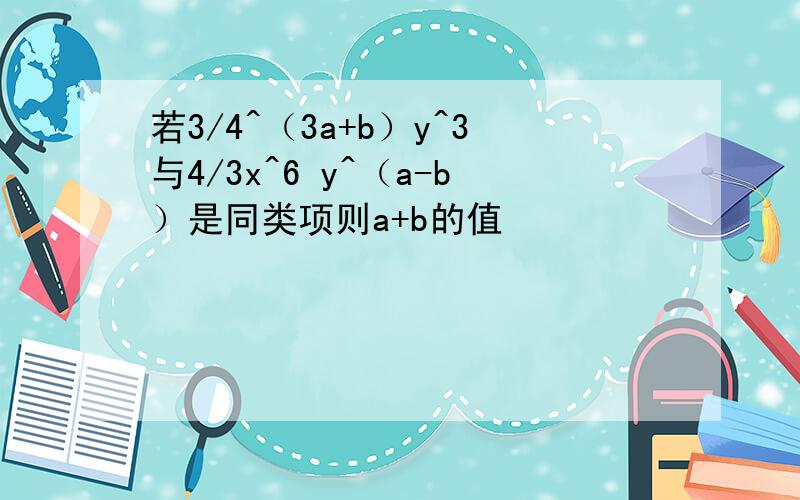 若3/4^（3a+b）y^3与4/3x^6 y^（a-b）是同类项则a+b的值