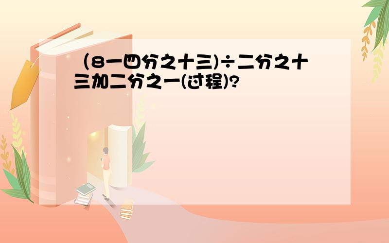 （8一四分之十三)÷二分之十三加二分之一(过程)?