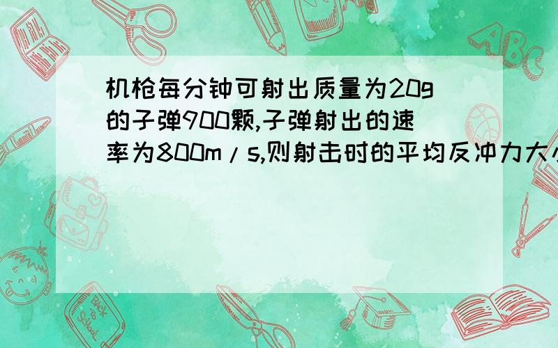 机枪每分钟可射出质量为20g的子弹900颗,子弹射出的速率为800m/s,则射击时的平均反冲力大小为：