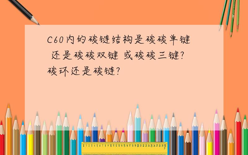 C60内的碳链结构是碳碳单键 还是碳碳双键 或碳碳三键?碳环还是碳链?