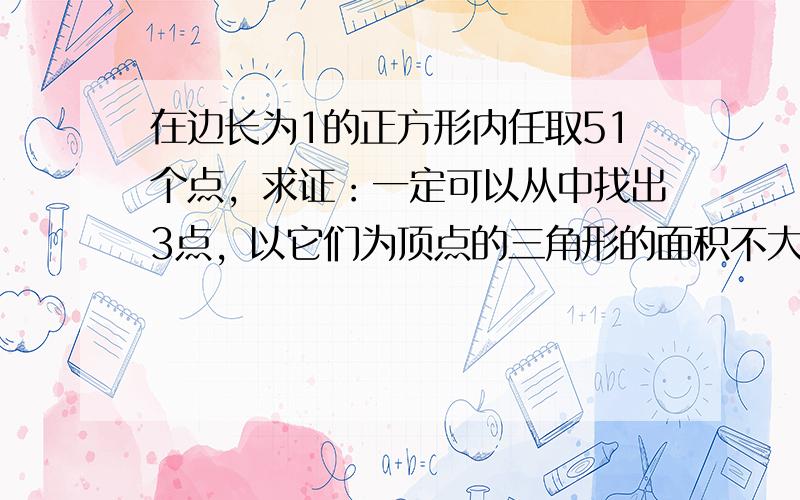 在边长为1的正方形内任取51个点，求证：一定可以从中找出3点，以它们为顶点的三角形的面积不大于1/50．