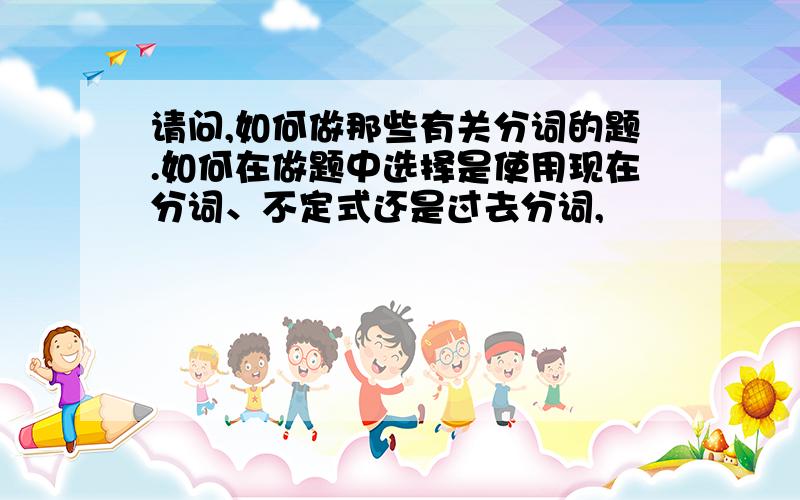 请问,如何做那些有关分词的题.如何在做题中选择是使用现在分词、不定式还是过去分词,