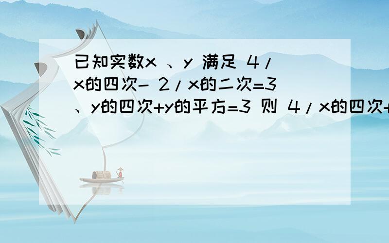 已知实数x 、y 满足 4/x的四次- 2/x的二次=3、y的四次+y的平方=3 则 4/x的四次+y的四次=?