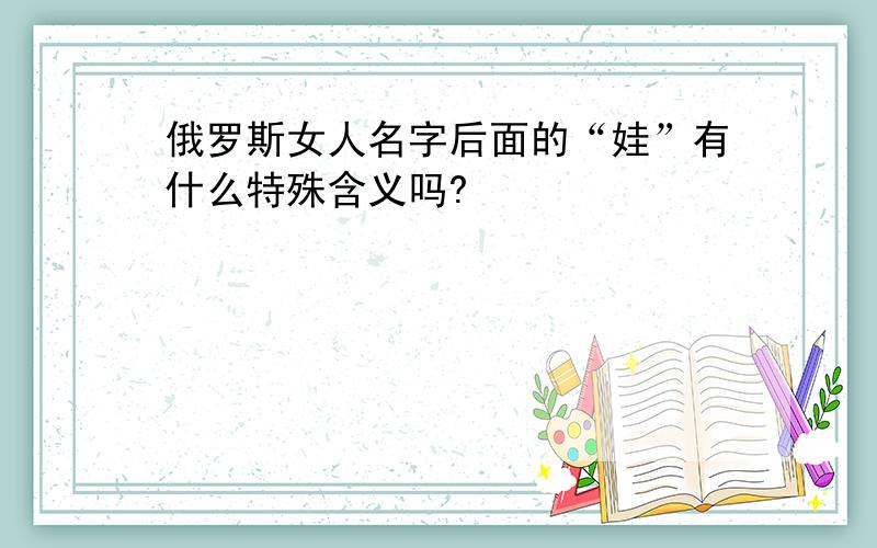 俄罗斯女人名字后面的“娃”有什么特殊含义吗?