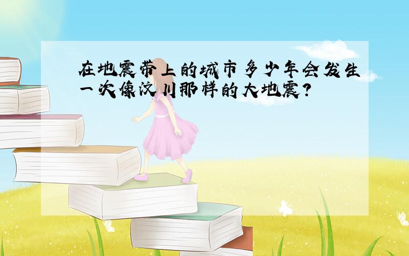 在地震带上的城市多少年会发生一次像汶川那样的大地震?