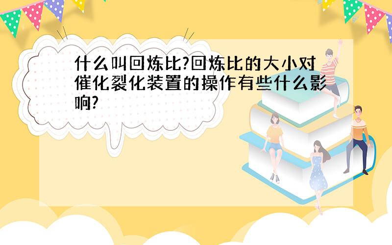 什么叫回炼比?回炼比的大小对催化裂化装置的操作有些什么影响?