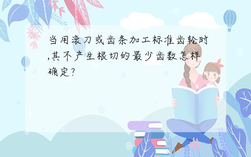 当用滚刀或齿条加工标准齿轮时,其不产生根切的最少齿数怎样确定?