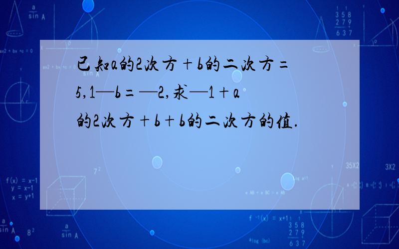 已知a的2次方+b的二次方=5,1—b=—2,求—1+a的2次方+b+b的二次方的值.